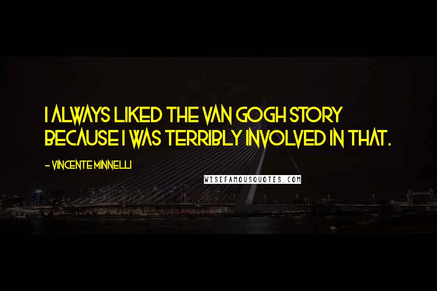 Vincente Minnelli Quotes: I always liked the Van Gogh story because I was terribly involved in that.