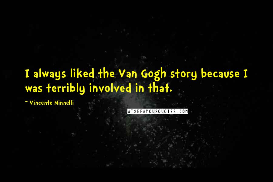 Vincente Minnelli Quotes: I always liked the Van Gogh story because I was terribly involved in that.