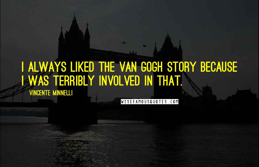 Vincente Minnelli Quotes: I always liked the Van Gogh story because I was terribly involved in that.