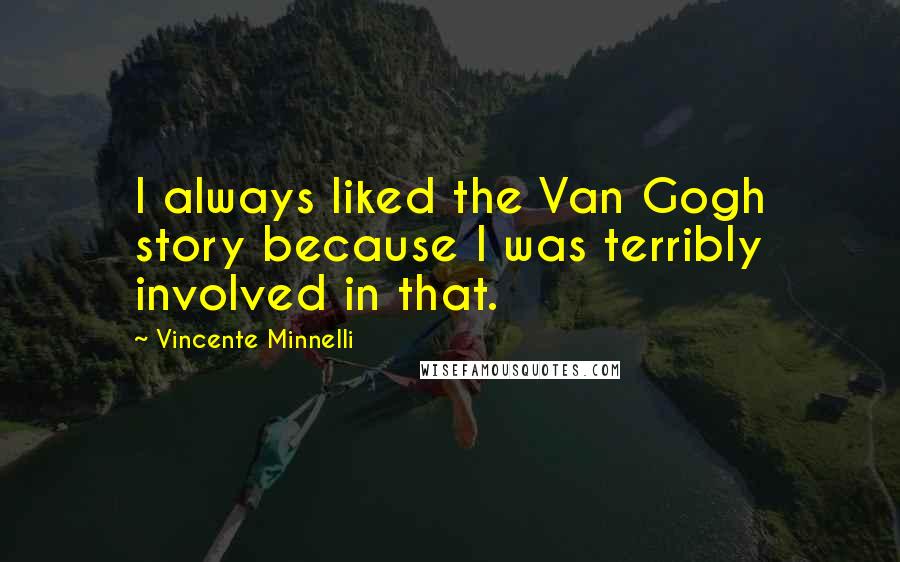 Vincente Minnelli Quotes: I always liked the Van Gogh story because I was terribly involved in that.