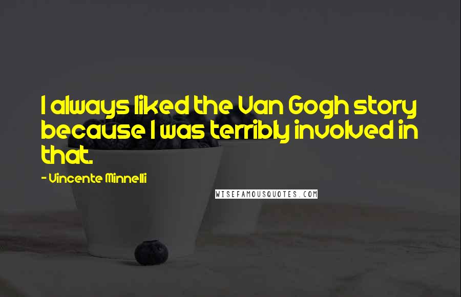 Vincente Minnelli Quotes: I always liked the Van Gogh story because I was terribly involved in that.