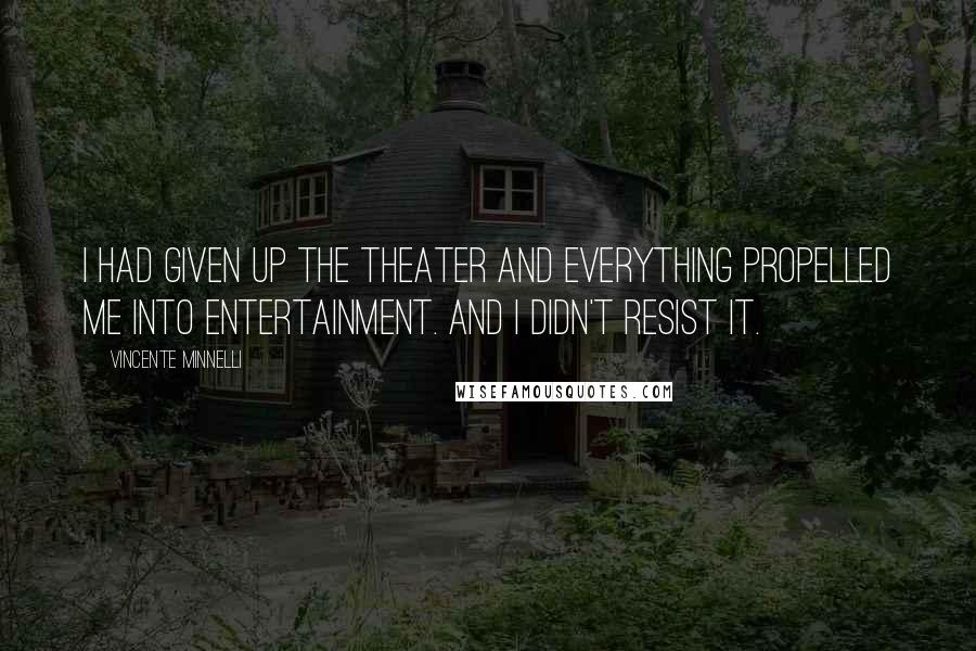 Vincente Minnelli Quotes: I had given up the theater and everything propelled me into entertainment. And I didn't resist it.