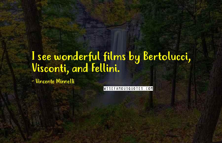 Vincente Minnelli Quotes: I see wonderful films by Bertolucci, Visconti, and Fellini.