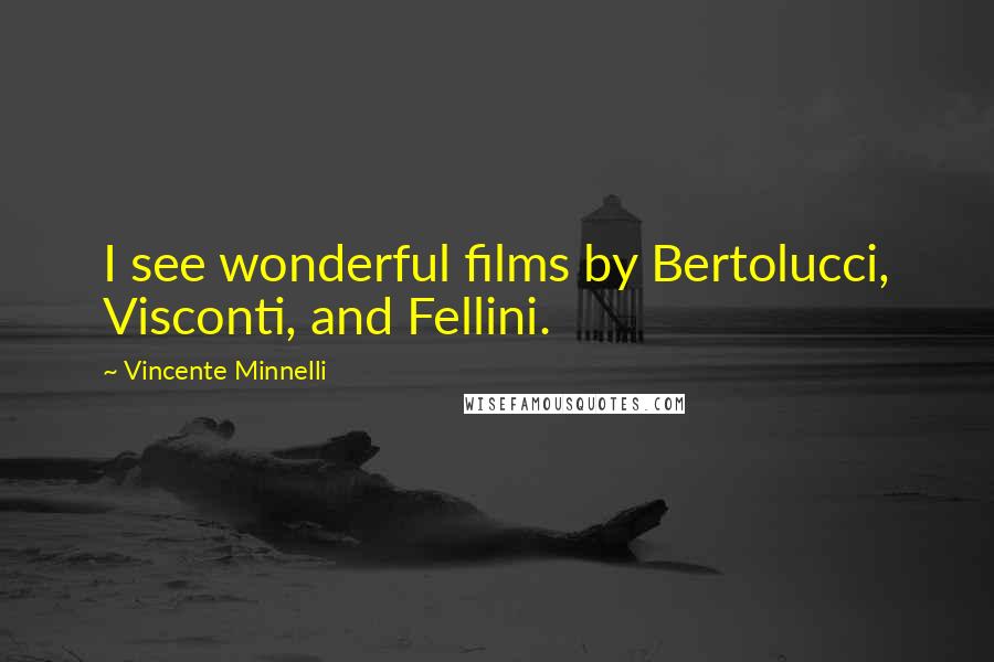 Vincente Minnelli Quotes: I see wonderful films by Bertolucci, Visconti, and Fellini.