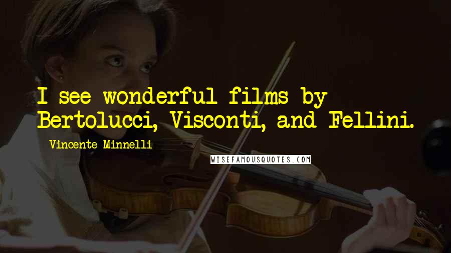 Vincente Minnelli Quotes: I see wonderful films by Bertolucci, Visconti, and Fellini.