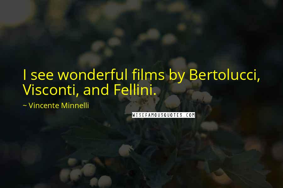 Vincente Minnelli Quotes: I see wonderful films by Bertolucci, Visconti, and Fellini.