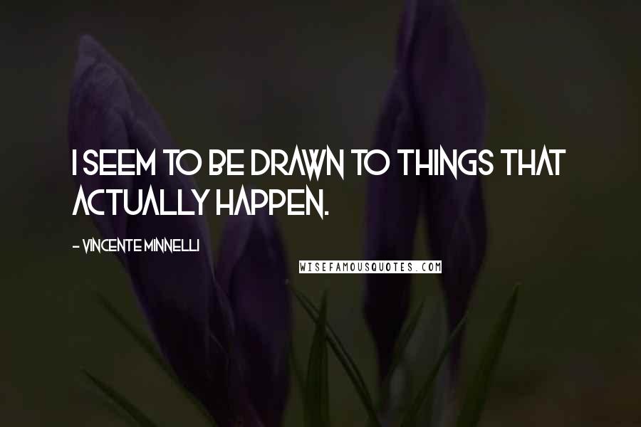 Vincente Minnelli Quotes: I seem to be drawn to things that actually happen.