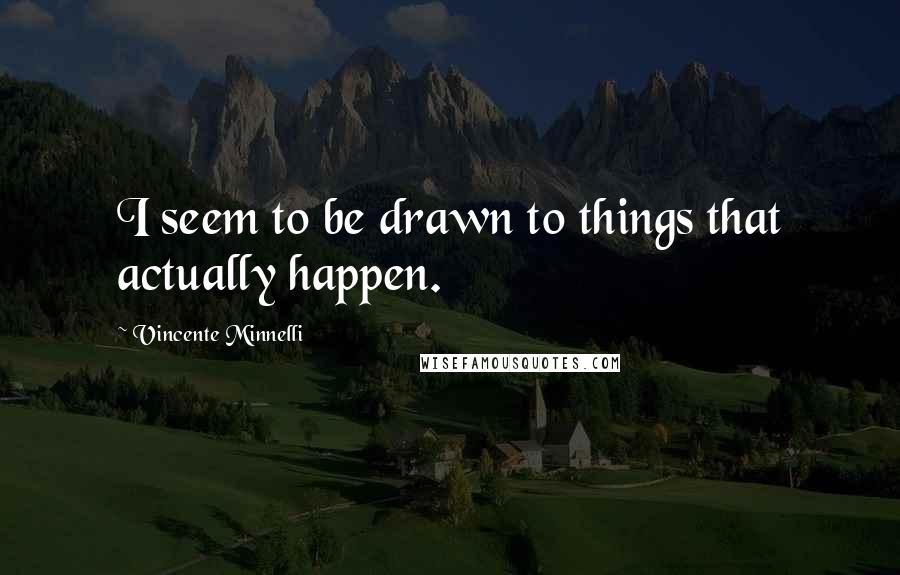 Vincente Minnelli Quotes: I seem to be drawn to things that actually happen.