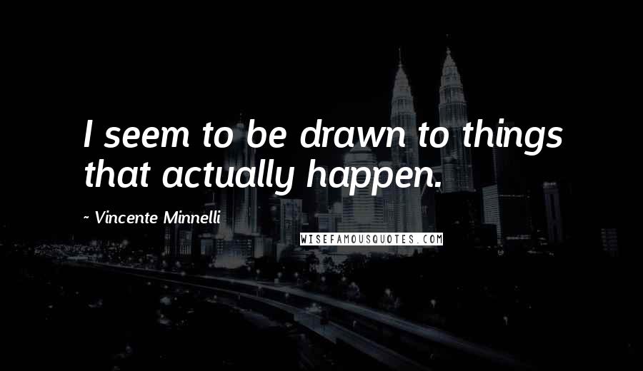 Vincente Minnelli Quotes: I seem to be drawn to things that actually happen.
