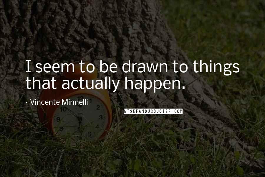 Vincente Minnelli Quotes: I seem to be drawn to things that actually happen.