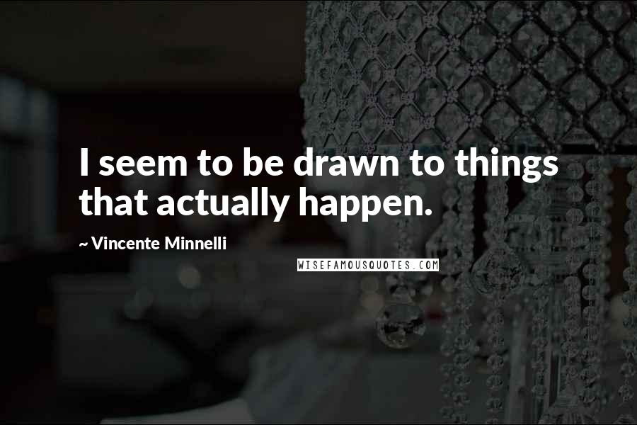 Vincente Minnelli Quotes: I seem to be drawn to things that actually happen.