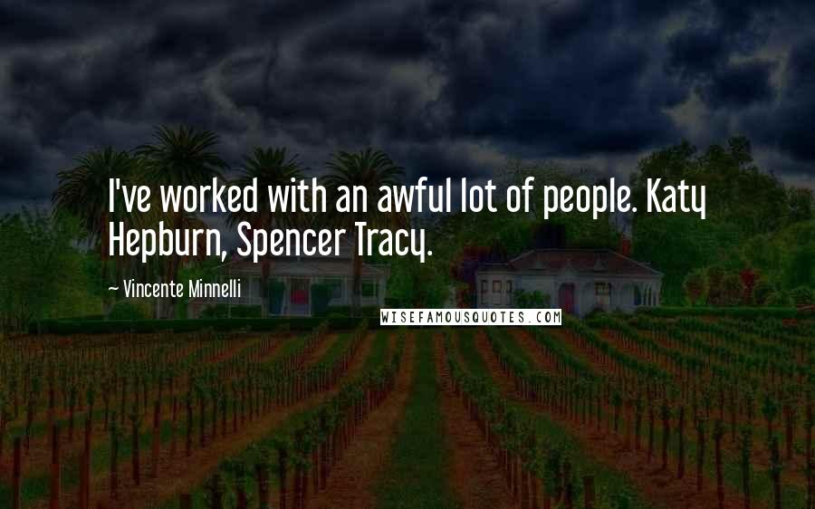 Vincente Minnelli Quotes: I've worked with an awful lot of people. Katy Hepburn, Spencer Tracy.