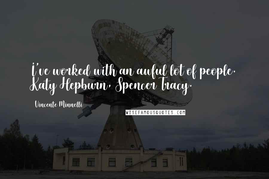 Vincente Minnelli Quotes: I've worked with an awful lot of people. Katy Hepburn, Spencer Tracy.