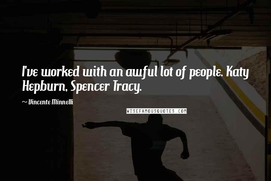 Vincente Minnelli Quotes: I've worked with an awful lot of people. Katy Hepburn, Spencer Tracy.