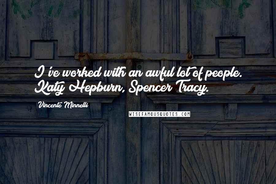 Vincente Minnelli Quotes: I've worked with an awful lot of people. Katy Hepburn, Spencer Tracy.