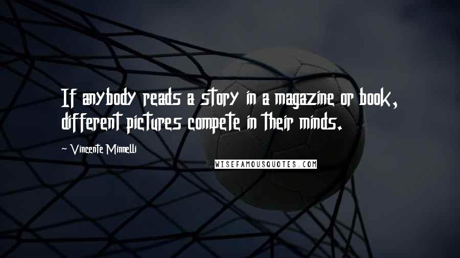 Vincente Minnelli Quotes: If anybody reads a story in a magazine or book, different pictures compete in their minds.