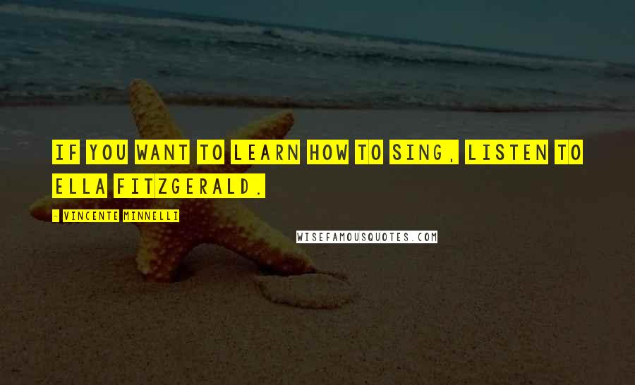 Vincente Minnelli Quotes: If you want to learn how to sing, listen to Ella Fitzgerald.