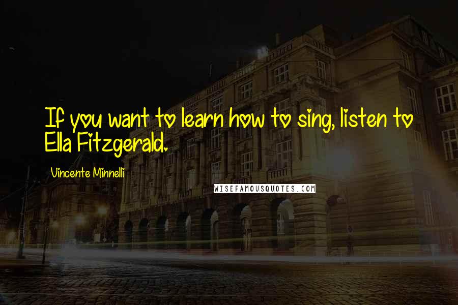 Vincente Minnelli Quotes: If you want to learn how to sing, listen to Ella Fitzgerald.