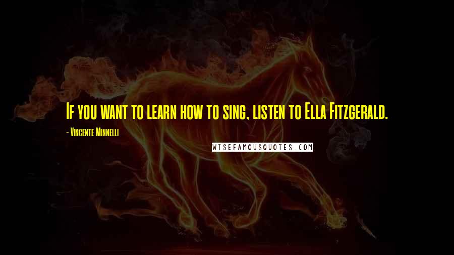 Vincente Minnelli Quotes: If you want to learn how to sing, listen to Ella Fitzgerald.