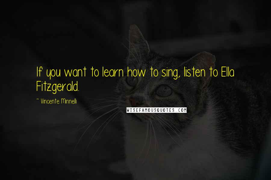 Vincente Minnelli Quotes: If you want to learn how to sing, listen to Ella Fitzgerald.