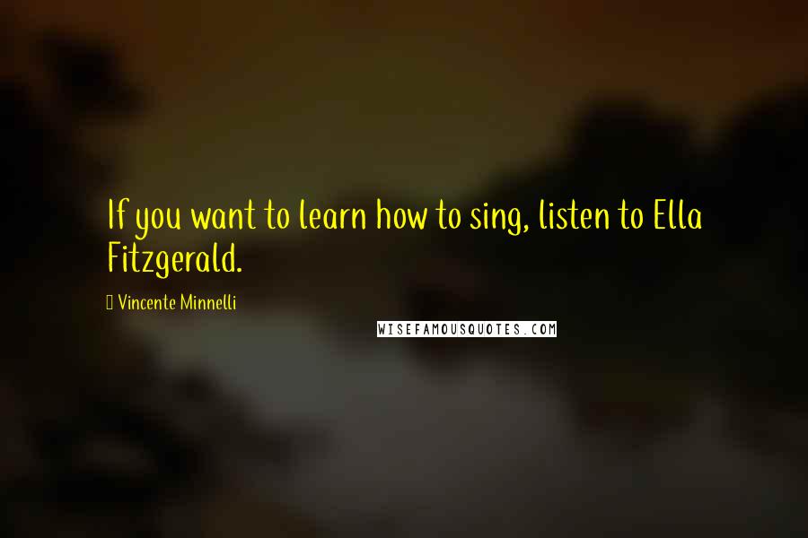 Vincente Minnelli Quotes: If you want to learn how to sing, listen to Ella Fitzgerald.