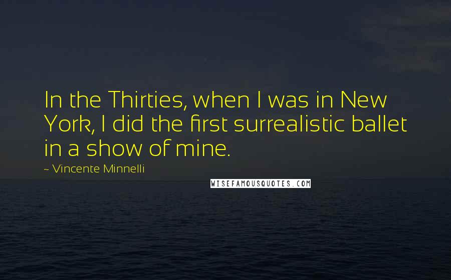 Vincente Minnelli Quotes: In the Thirties, when I was in New York, I did the first surrealistic ballet in a show of mine.