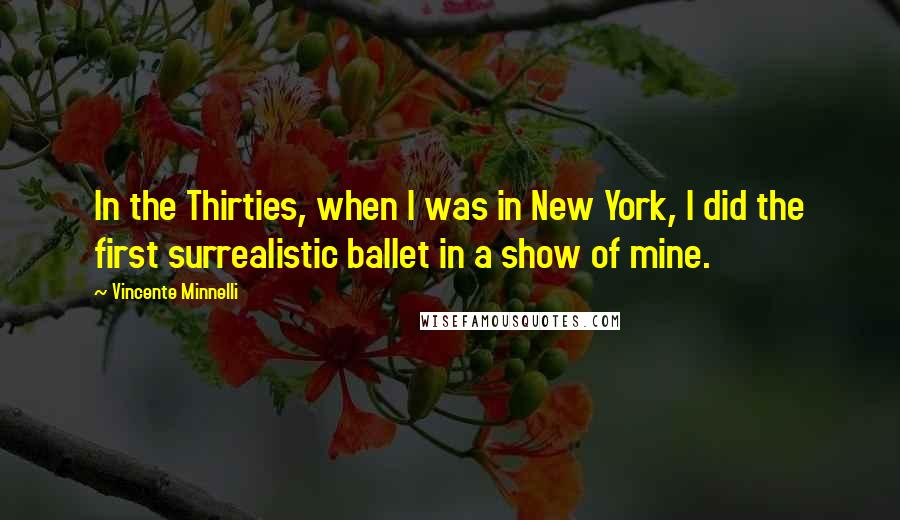 Vincente Minnelli Quotes: In the Thirties, when I was in New York, I did the first surrealistic ballet in a show of mine.