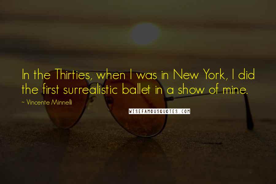 Vincente Minnelli Quotes: In the Thirties, when I was in New York, I did the first surrealistic ballet in a show of mine.