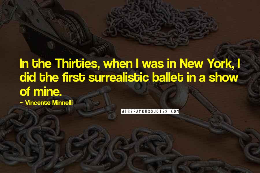 Vincente Minnelli Quotes: In the Thirties, when I was in New York, I did the first surrealistic ballet in a show of mine.