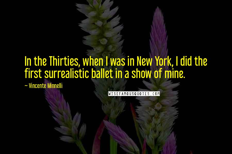 Vincente Minnelli Quotes: In the Thirties, when I was in New York, I did the first surrealistic ballet in a show of mine.