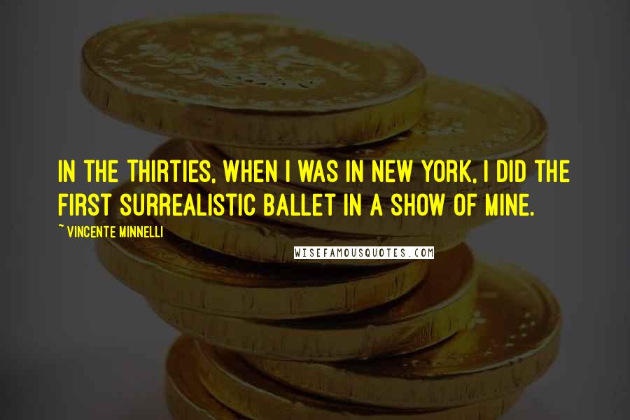 Vincente Minnelli Quotes: In the Thirties, when I was in New York, I did the first surrealistic ballet in a show of mine.