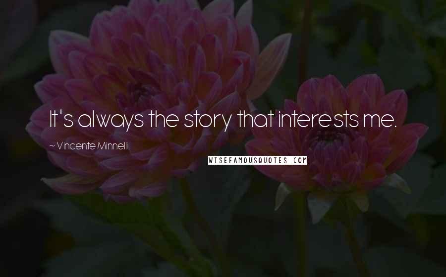 Vincente Minnelli Quotes: It's always the story that interests me.