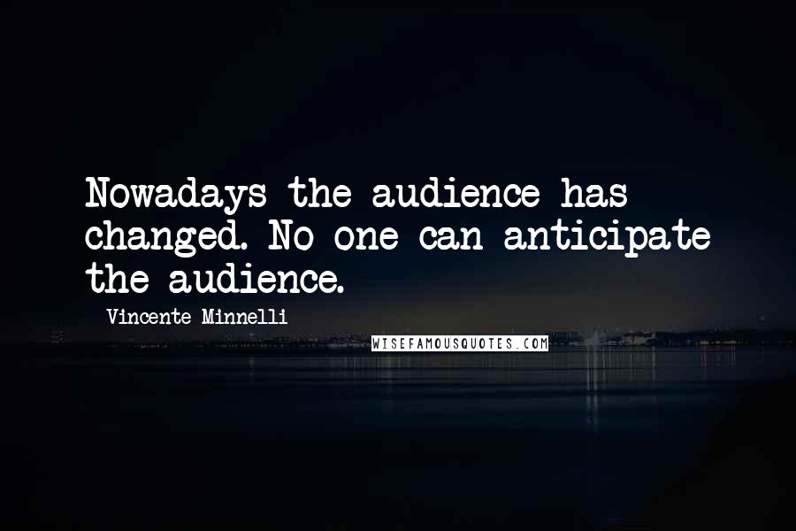 Vincente Minnelli Quotes: Nowadays the audience has changed. No one can anticipate the audience.