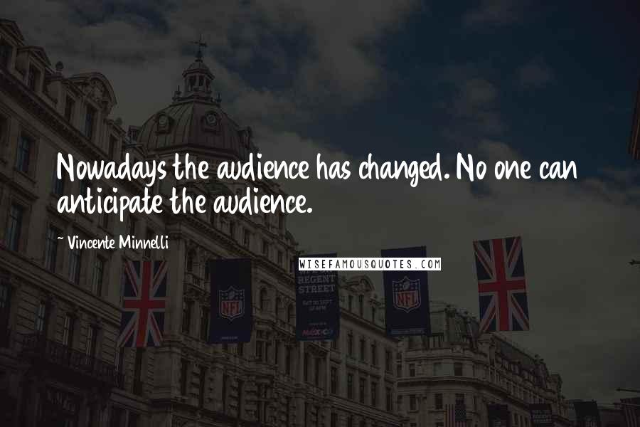 Vincente Minnelli Quotes: Nowadays the audience has changed. No one can anticipate the audience.