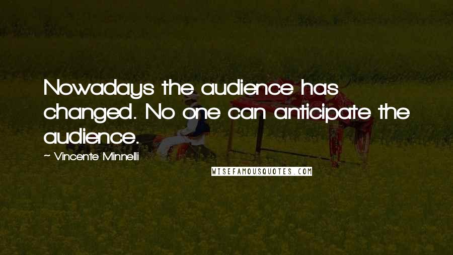 Vincente Minnelli Quotes: Nowadays the audience has changed. No one can anticipate the audience.
