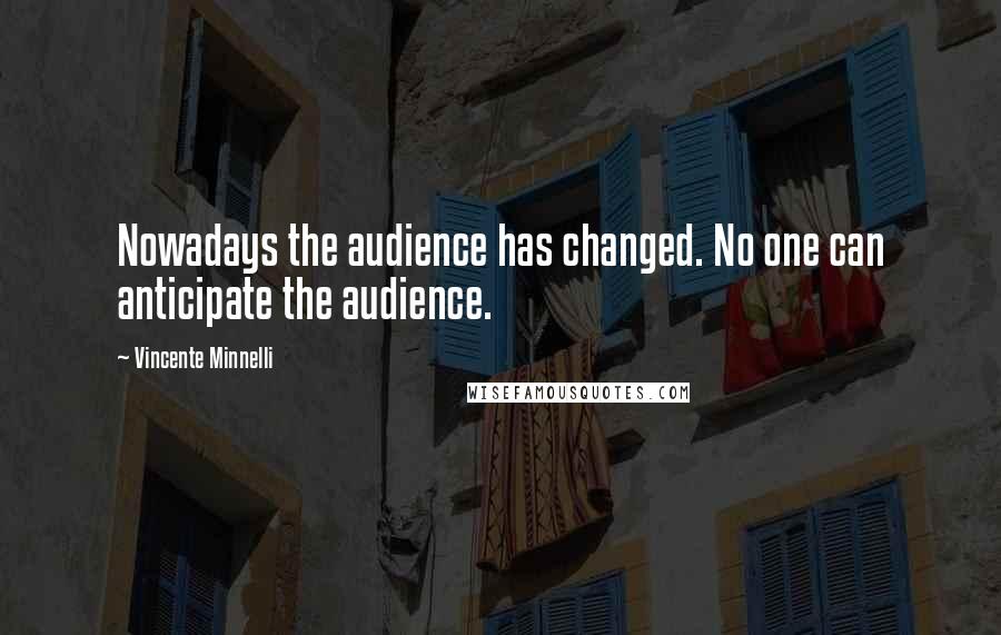 Vincente Minnelli Quotes: Nowadays the audience has changed. No one can anticipate the audience.