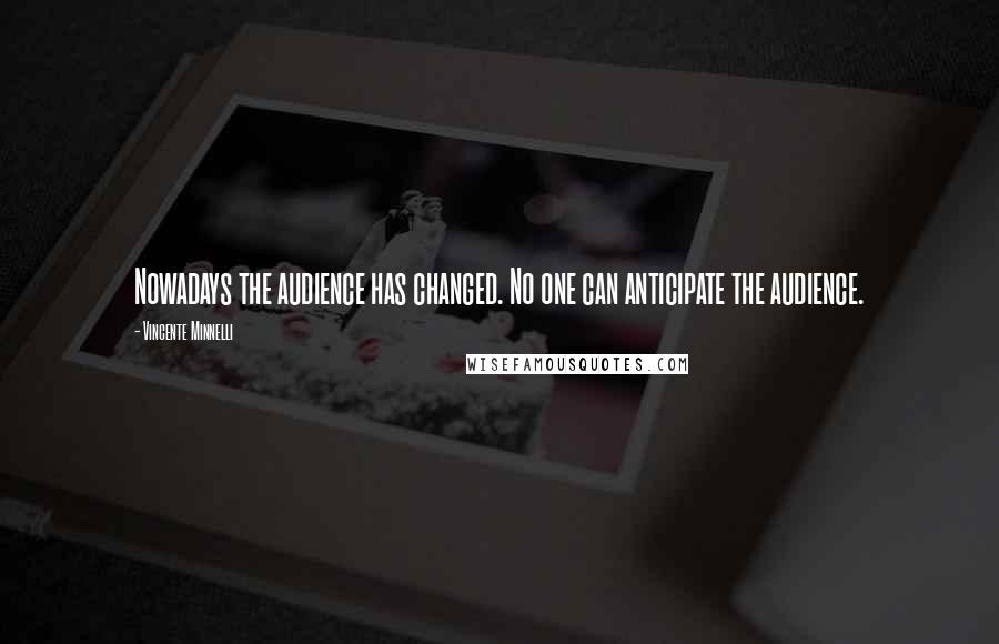 Vincente Minnelli Quotes: Nowadays the audience has changed. No one can anticipate the audience.