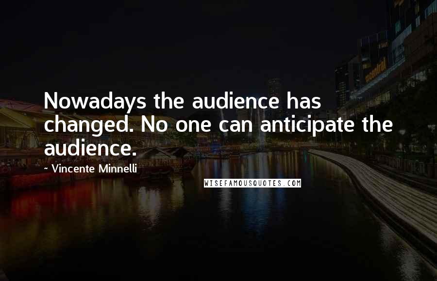 Vincente Minnelli Quotes: Nowadays the audience has changed. No one can anticipate the audience.