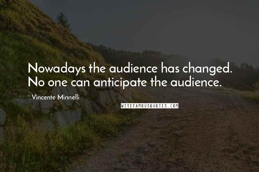 Vincente Minnelli Quotes: Nowadays the audience has changed. No one can anticipate the audience.