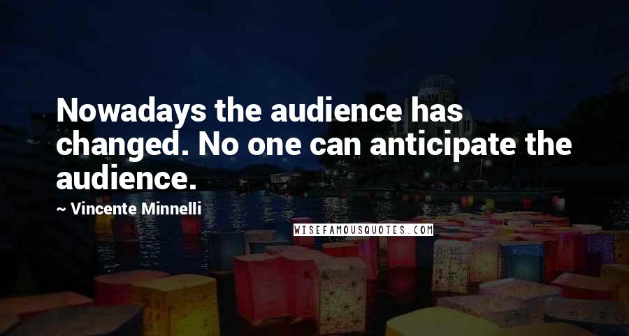 Vincente Minnelli Quotes: Nowadays the audience has changed. No one can anticipate the audience.
