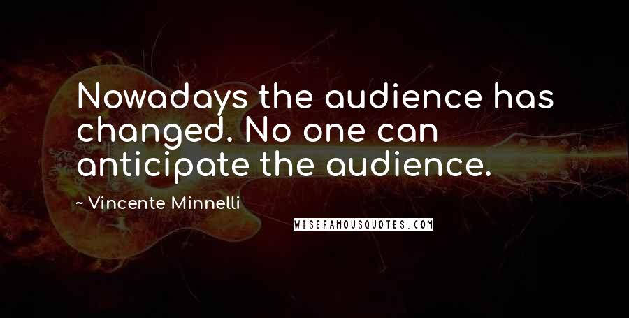 Vincente Minnelli Quotes: Nowadays the audience has changed. No one can anticipate the audience.