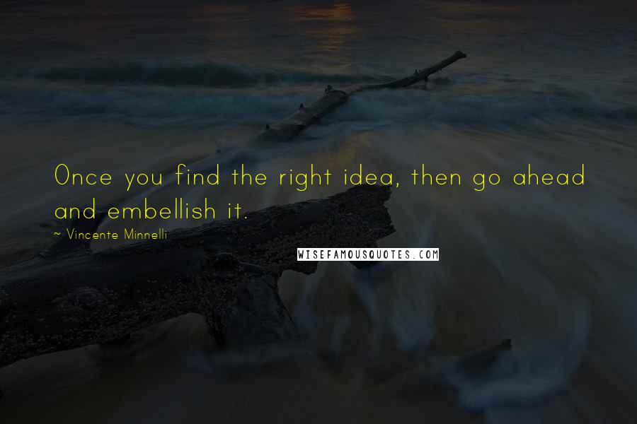 Vincente Minnelli Quotes: Once you find the right idea, then go ahead and embellish it.