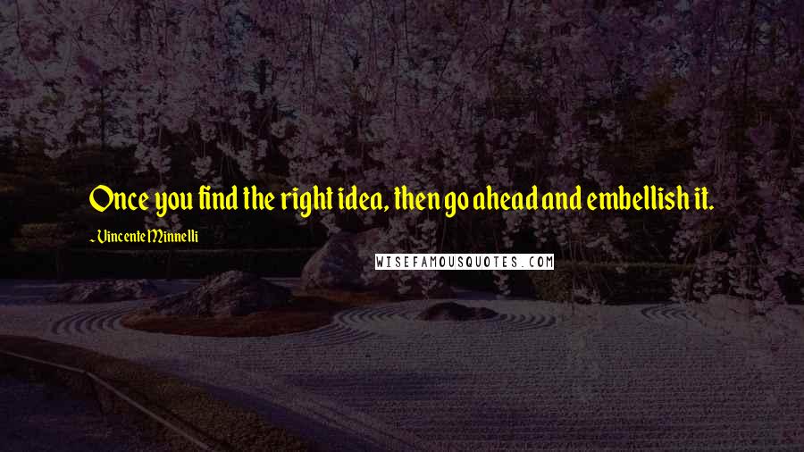 Vincente Minnelli Quotes: Once you find the right idea, then go ahead and embellish it.