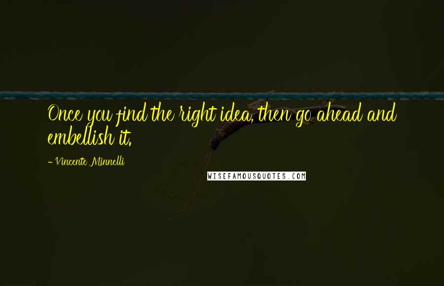Vincente Minnelli Quotes: Once you find the right idea, then go ahead and embellish it.