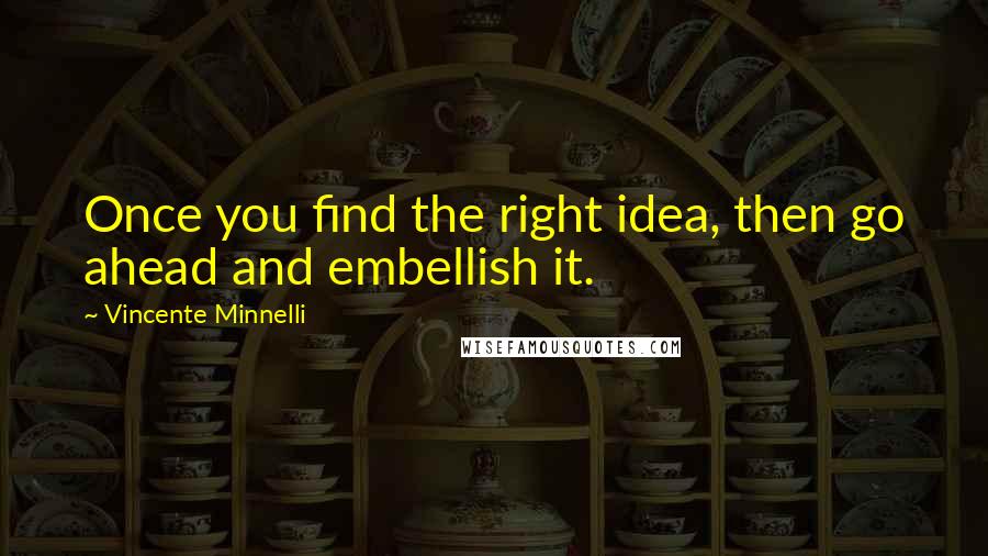 Vincente Minnelli Quotes: Once you find the right idea, then go ahead and embellish it.