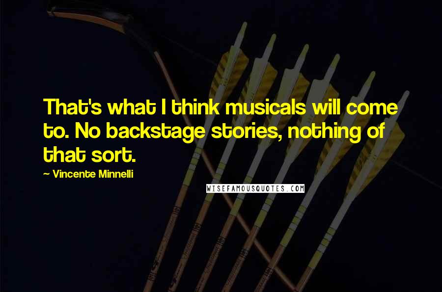 Vincente Minnelli Quotes: That's what I think musicals will come to. No backstage stories, nothing of that sort.