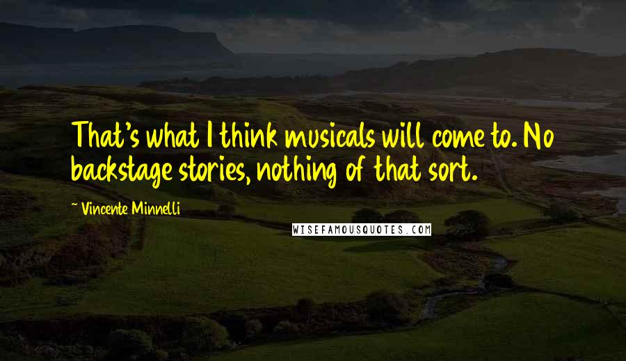 Vincente Minnelli Quotes: That's what I think musicals will come to. No backstage stories, nothing of that sort.