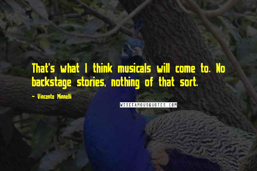 Vincente Minnelli Quotes: That's what I think musicals will come to. No backstage stories, nothing of that sort.