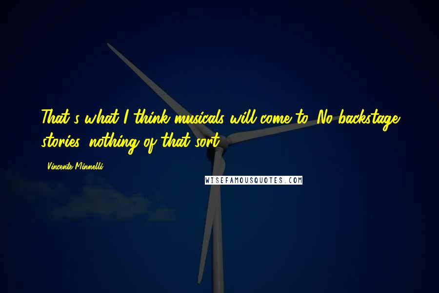 Vincente Minnelli Quotes: That's what I think musicals will come to. No backstage stories, nothing of that sort.