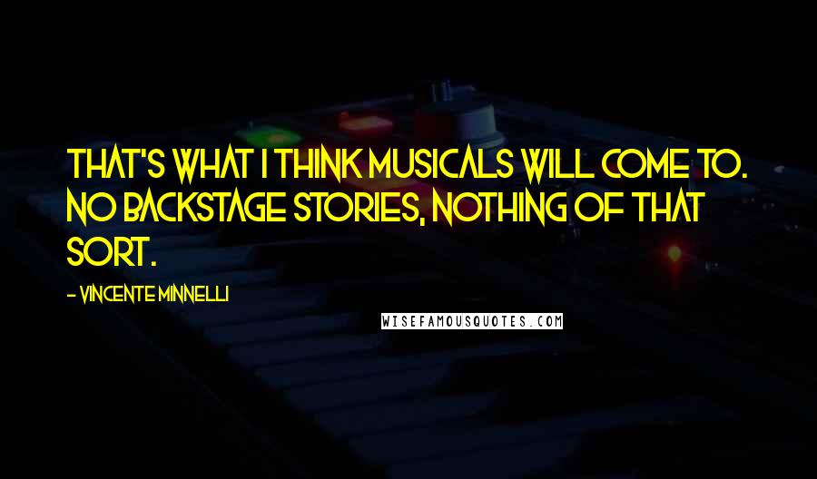 Vincente Minnelli Quotes: That's what I think musicals will come to. No backstage stories, nothing of that sort.